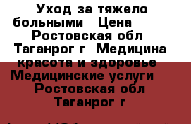 Уход за тяжело больными › Цена ­ 100 - Ростовская обл., Таганрог г. Медицина, красота и здоровье » Медицинские услуги   . Ростовская обл.,Таганрог г.